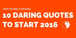 10 Daring Quotes To Start 2016 (c) Dare Greatly Coaching