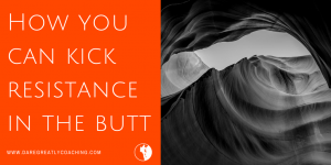 Dare Greatly Coaching | How you can kick resistance in the butt